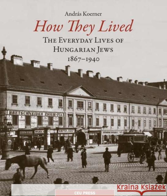 How They Lived: The Everyday Lives of Hungarian Jews, 1867-1941 Koerner, András 9789633860083