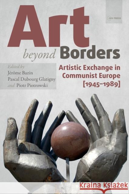 Art Beyond Borders: Artistic Exchange in Communist Europe (1945-1989) Jerome Bazin (Associate Professor, Unive Pascal Dubourg Glatigny (Senior Research Piotr Piotrowski 9789633860458 Central European University Press