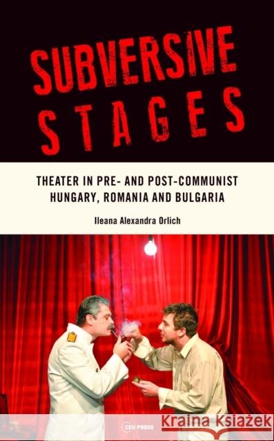 Subversive Stages: Theater in Pre- And Post-Communist Hungary, Romania and Bulgaria Orlich, Ileana Alexandra 9789633861165 Ceu LLC