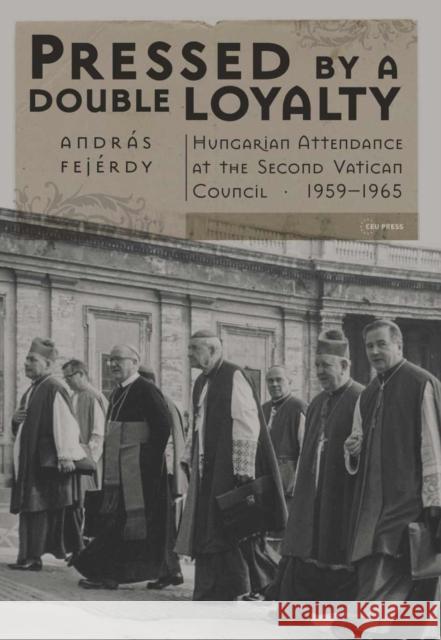 Pressed by a Double Loyalty: Hungarian Attendance at the Second Vatican Council, 1959-1965 Fejérdy, András 9789633861424 Central European University Press