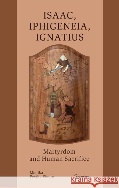 Isaac, Iphigeneia, and Ignatius: Martyrdom and Human Sacrifice Pesthy-Simon, Monika 9789633861639 Ceu LLC