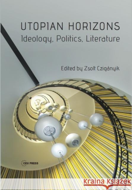 Utopian Horizons: Ideology, Politics, Literature Zsolt Czigaanyik 9789633861813 Ceu LLC