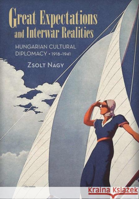 Great Expectations and Interwar Realities: Cultural Diplomacy in Horthy's Hungary Zsolt Nagy 9789633861943 Ceu LLC