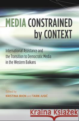 Media Constrained by Context: International Assistance and Democratic Media Transition in the Western Balkans Irion, Kristina 9789633862599 Ceu LLC