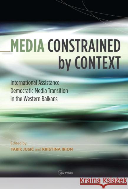 Media Constrained by Context: International Assistance and Democratic Media Transition in the Western Balkans Irion, Kristina 9789633862599 Ceu LLC