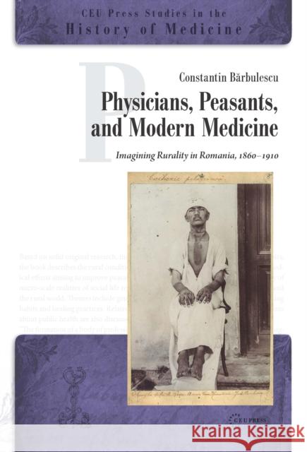 Physicians, Peasants, and Modern Medicine: Imagining Rurality in Romania, 1860-1910 Barbulescu, Constantin 9789633862674 Central European University Press