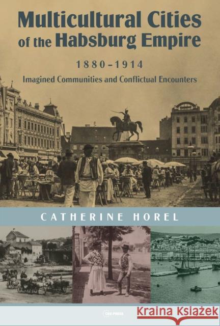 Multicultural Cities of the Habsburg Empire, 1880-1914: Imagined Communities and Conflictual Encounters Catherine Horel 9789633862896