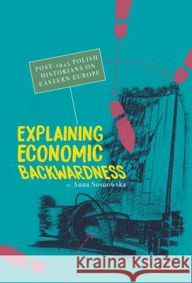 Explaining Economic Backwardness: Post-1945 Polish Historians on Eastern Europe Anna Sosnowska   9789633862919 Central European University Press