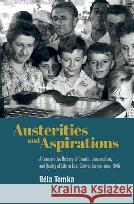 Austerities and Aspirations: A Comparative History of Growth, Consumption, and Quality of Life in East Central Europe Since 1945 Bela Tomka 9789633863510