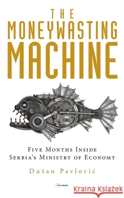 The Moneywasting Machine: Five Months Inside Serbia's Ministry of Economy Dusan Pavlović 9789633864258 Central European University Press