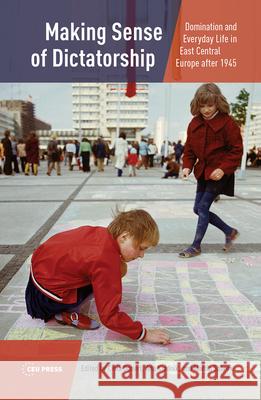 Making Sense of Dictatorship: Domination and Everyday Life in East Central Europe After 1945 Celia Donert Ana Kladnik Martin Sabrow 9789633864272