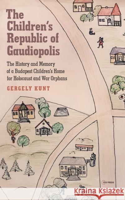 The Children's Republic of Gaudiopolis: The History and Memory of a Children's Home for Holocaust and War Orphans (1945-1950) Kunt, Gergely 9789633864432 Central European University Press
