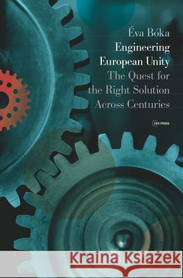 Engineering European Unity: The Quest for the Right Solution Across Centuries Eva Boka 9789633865989