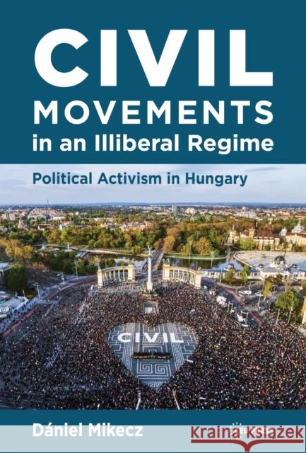 Civil Movements in an Illiberal Regime: Political Activism in Hungary Daniel (Eoetvoes Lorand University) Mikecz 9789633866221