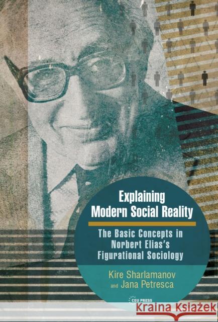 Explaining Modern Social Reality: The Basic Concepts in Norbert Elias’s Figurational Sociology  9789633866610 Central European University Press