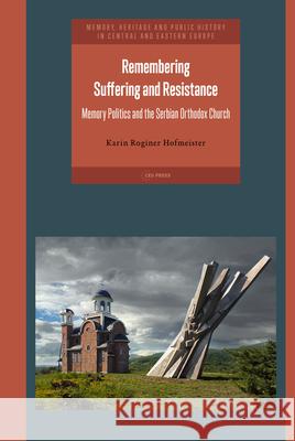 Remembering Suffering and Resistance: Memory Politics and the Serbian Orthodox Church Karin Roginer Hofmeister 9789633867433 Central European University Press