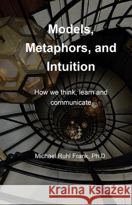 Models, Metaphors, and Intuition: How we think, learn and communicate Michael Ruh 9789635245482 Eagle Harbour Publishing