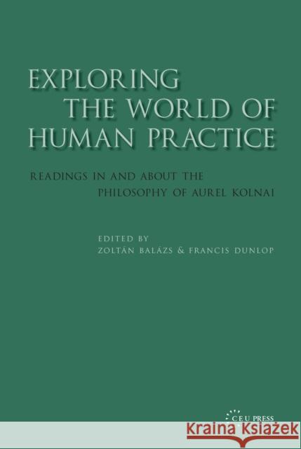 Exploring the World of Human Practice: Readings in and about the Philosophy of Aurel Kolnai Balázs, Zoltán 9789637326011 Central European University Press