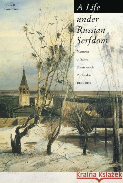 A Life Under Russian Serfdom: The Memoirs of Savva Dmitrievich Purlevskii, 1800-68 Gorshkov, Boris B. 9789637326158 Central European University Press