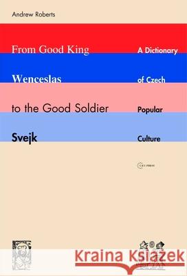 From Good King Wenceslas to the Good Soldier Svejk : A Dictionary Of Czech Popular Culture Andrew Roberts 9789637326271 Central European University Press