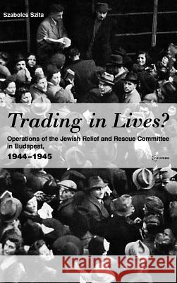 Trading in Lives?: Operations of the Jewish Relief and Rescue Committee in Budapest, 1944-1945 Szabolcs Szita 9789637326301 Central European University Press
