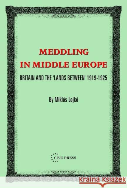 Meddling in Middle Europe: Britain and the 'Lands Between' 1919-1925 Lojkó, Miklos 9789637326370 Central European University Press