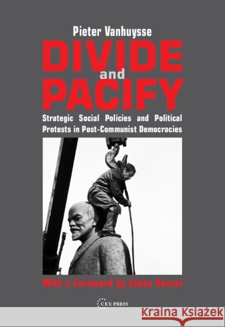 Divide and Pacify: Strategic Social Policies and Political Protests in Post-Communist Democracies Vanhuysse, Pieter 9789637326790 Central European University Press