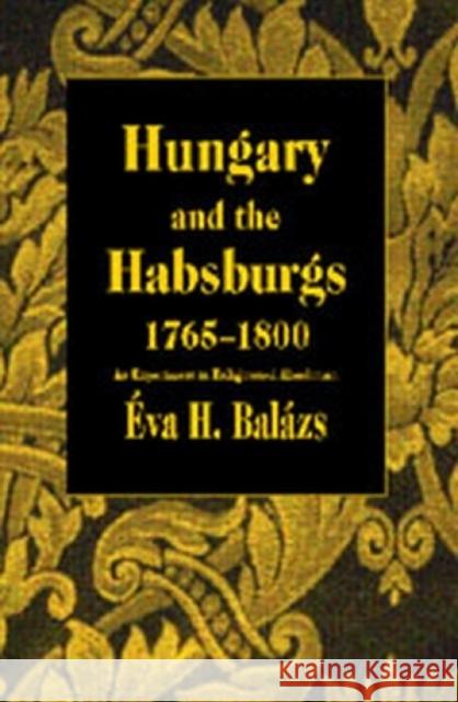 Hungary and the Habsburgs, 1765-1800: An Experiment in Enlightened Absolutism Balázs, Éva H. 9789639116030 Central European University Press