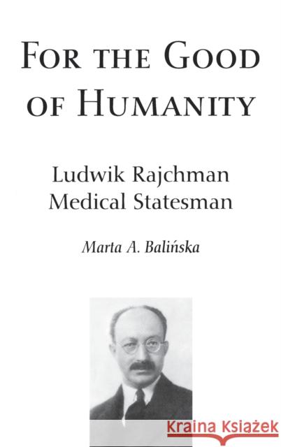 For the Good of Humanity: Ludwik Rajchman, Medical Statesman Balinska, Marta Aleksandra 9789639116177