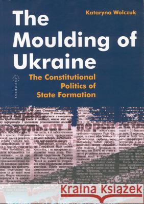 The Moulding of Ukraine: The Constitutional Politics of State Formation Wolczuk, Kataryna 9789639241244 Central European University Press