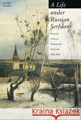 A Life Under Russian Serfdom: The Memoirs of Savva Dmitrievich Purlevskii, 1800-68 Gorshkov, Boris B. 9789639241992