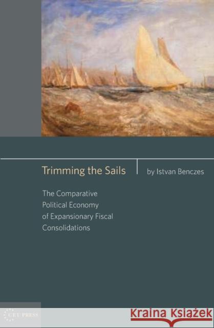 Trimming the Sails: The Comparative Political Economy of Expansionary Fiscal Consolidations: Ahungarian Perspective Benczes, Istvan 9789639776012 Central European University Press