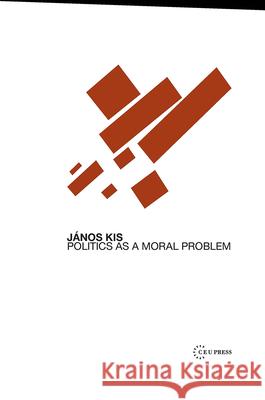 Politics as a Moral Problem Janos Kis 9789639776227 Central European University Press