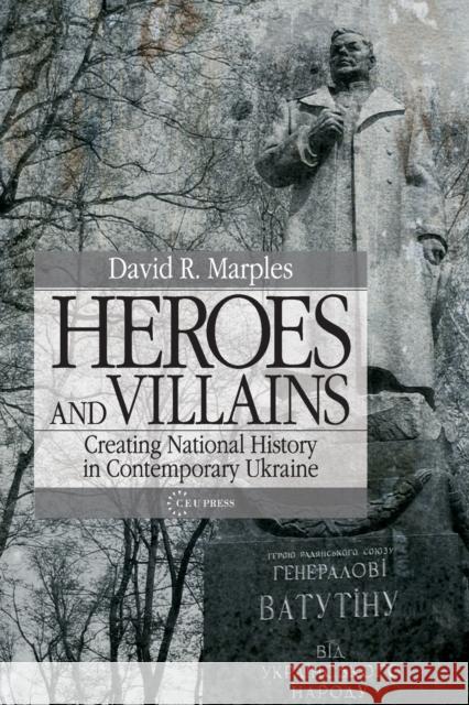 Heroes and Villains: Creating National History in Contemporary Ukraine David R. Marples 9789639776296 Central European University Press
