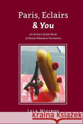 Paris, Eclairs & You - English Version: An Artist's Guide-Book of Haute Pâtisserie Parisienne Migirov, Lela 9789655505788 Contentonow