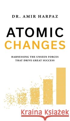 Atomic Changes: Harnessing the Unseen Forces That Drive Great Success Amir Harpaz 9789655759822