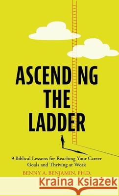 Ascending the Ladder: 9 Biblical Lessons for Reaching Your Career Goals and Thriving at Work Benny A. Benjamin 9789655759877 Benny A. Benjamin Ph.D.