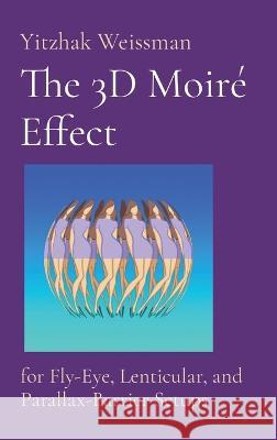 The 3D Moire Effect: for Fly-Eye, Lenticular, and Parallax-Barrier Setups Yitzhak Weissman   9789655985207 Pop3dart