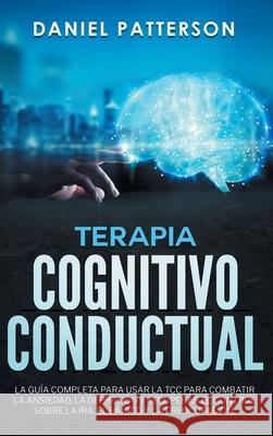 Terapia Cognitivo-Conductual: La Guía Completa para Usar la TCC para Combatir la Ansiedad, la Depresión y Recuperar el Control sobre la Ira, el Páni Patterson, Daniel 9789657019597 Heirs Publishing Company