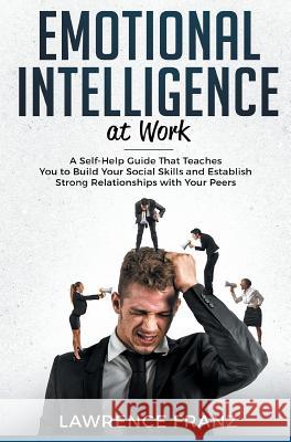 Emotional Intelligence_at work: A Self-Help Guide That Teaches You to Build Your Social Skills and Establish Strong Relationships with Your Peers Franz, Lawrence 9789657736319 Heirs Publishing Company
