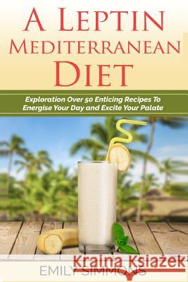 A Leptin Mediterranean Diet: Exploration Over 50 Enticing Recipes To Energise Your Day and Excite Your Palate Simmons, Emily 9789657736333 Not Avail