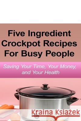 Simple Five Ingredient Crockpot Recipes For Busy People: Saving Your Time, Your Money, and Your Health Simmons, Emily 9789657736678 Heirs Publishing Company