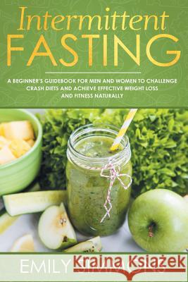 Intermittent Fasting: A Beginner's Guidebook for Men and Women to Challenge Crash Diets and Achieve Effective Weight Loss and Fitness Natura Emily Simmons 9789657736692