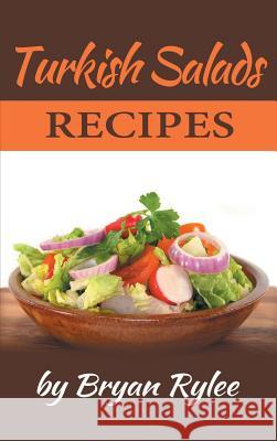 Turkish Salads recipes: the most creative, delicious Turkish Salads With More Than 30 Delicious and Easy Recipes for Healthy Living Bryan Rylee 9789657736869 Heirs Publishing Company