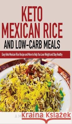 Keto Mexican Rice and Low-Carb Meals: Easy Keto Mexican Rice Recipe and More to Help You Lose Weight and Stay Healthy Amy Moore 9789657775073 Heirs Publishing Company
