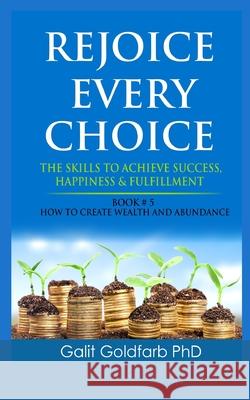 Rejoice Every Choice - Skills To Achieve Success, Happiness and Fulfillment: Book # 5: How To Create Wealth and Abundance Galit Goldfarb 9789659255689