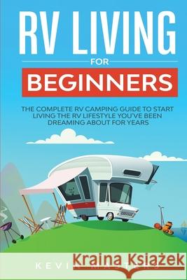 RV Living for Beginners: The Complete RV Camping Guide to Start Living the RV Lifestyle You've Been Dreaming About for Years Kevin Masters 9789659297658 Zrx Publishing