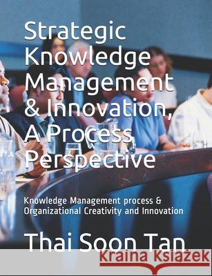 Strategic Knowledge Management & Innovation, A Process Perspective: Knowledge Management process & Organizational Creativity and Innovation Thai Soon Tan 9789671032664 Tst Consulting Group Sdn Bhd