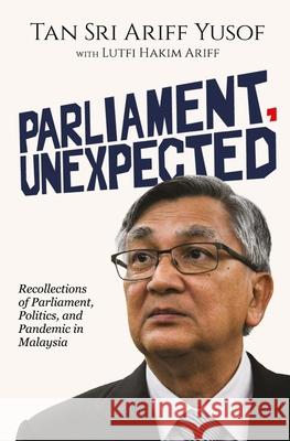 Parliament, Unexpected: Recollections of Parliament, Politics, and Pandemic in Malaysia Lutfi Hakim Ariff Ariff Yusof 9789672328780