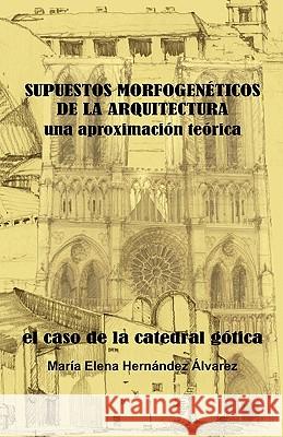 SUPUESTOS MORFOGENÉTICOS DE LA ARQUITECTURA, una aproximación teórica: El Caso de la Catedral Gótica Hernandez Alvarez, Maria Elena 9789689470021